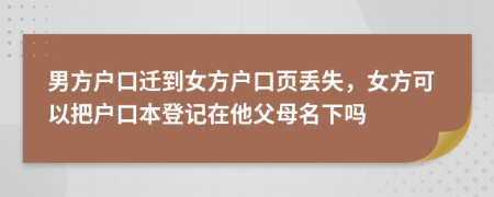 男方户口迁到女方户口页丢失，女方可以把户口本登记在他父母名下吗