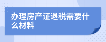 办理房产证退税需要什么材料