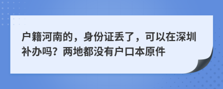 户籍河南的，身份证丢了，可以在深圳补办吗？两地都没有户口本原件