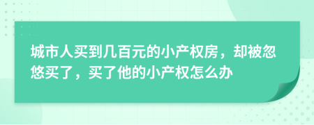 城市人买到几百元的小产权房，却被忽悠买了，买了他的小产权怎么办
