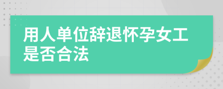 用人单位辞退怀孕女工是否合法