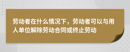 劳动者在什么情况下，劳动者可以与用人单位解除劳动合同或终止劳动