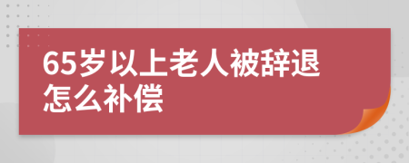 65岁以上老人被辞退怎么补偿