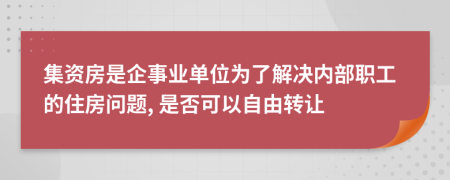 集资房是企事业单位为了解决内部职工的住房问题, 是否可以自由转让