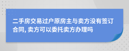 二手房交易过户原房主与卖方没有签订合同, 卖方可以委托卖方办理吗