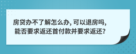 房贷办不了解怎么办, 可以退房吗, 能否要求返还首付款并要求返还？