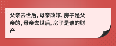 父亲去世后, 母亲改嫁, 房子是父亲的, 母亲去世后, 房子是谁的财产