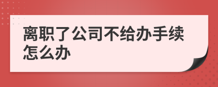 离职了公司不给办手续怎么办