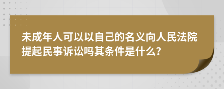 未成年人可以以自己的名义向人民法院提起民事诉讼吗其条件是什么？