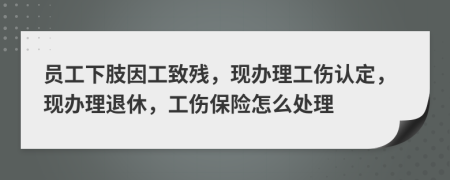 员工下肢因工致残，现办理工伤认定，现办理退休，工伤保险怎么处理