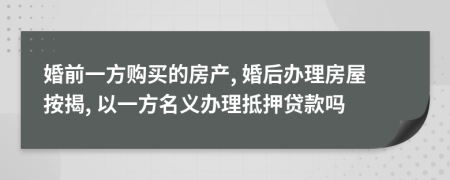 婚前一方购买的房产, 婚后办理房屋按揭, 以一方名义办理抵押贷款吗