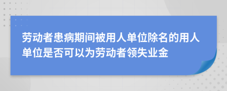 劳动者患病期间被用人单位除名的用人单位是否可以为劳动者领失业金