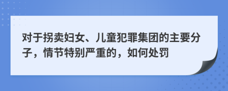 对于拐卖妇女、儿童犯罪集团的主要分子，情节特别严重的，如何处罚