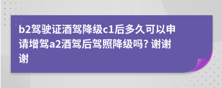 b2驾驶证酒驾降级c1后多久可以申请增驾a2酒驾后驾照降级吗? 谢谢谢