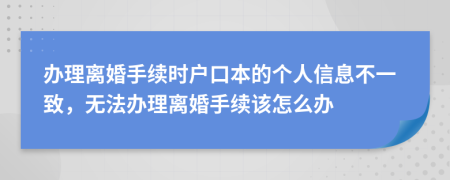 办理离婚手续时户口本的个人信息不一致，无法办理离婚手续该怎么办