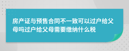 房产证与预售合同不一致可以过户给父母吗过户给父母需要缴纳什么税