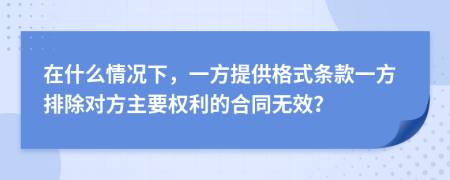 在什么情况下，一方提供格式条款一方排除对方主要权利的合同无效？