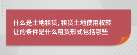 什么是土地租赁, 租赁土地使用权转让的条件是什么租赁形式包括哪些