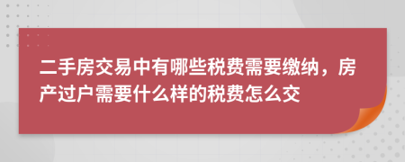 二手房交易中有哪些税费需要缴纳，房产过户需要什么样的税费怎么交