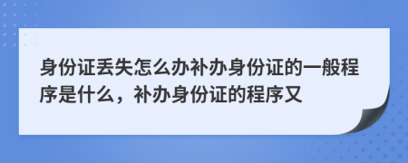 身份证丢失怎么办补办身份证的一般程序是什么，补办身份证的程序又