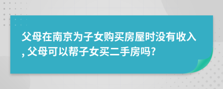 父母在南京为子女购买房屋时没有收入, 父母可以帮子女买二手房吗?