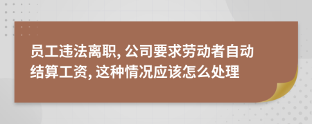 员工违法离职, 公司要求劳动者自动结算工资, 这种情况应该怎么处理