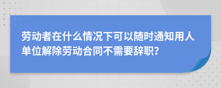 劳动者在什么情况下可以随时通知用人单位解除劳动合同不需要辞职？