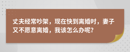 丈夫经常吵架，现在快到离婚时，妻子又不愿意离婚，我该怎么办呢？