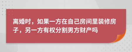 离婚时，如果一方在自己房间里装修房子，另一方有权分割男方财产吗