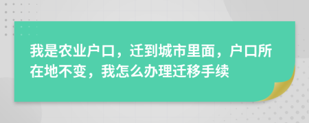 我是农业户口，迁到城市里面，户口所在地不变，我怎么办理迁移手续