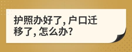护照办好了, 户口迁移了, 怎么办?