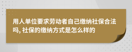 用人单位要求劳动者自己缴纳社保合法吗, 社保的缴纳方式是怎么样的