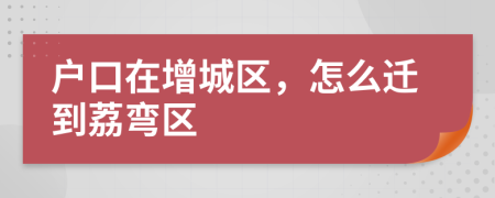 户口在增城区，怎么迁到荔弯区