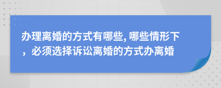 办理离婚的方式有哪些, 哪些情形下，必须选择诉讼离婚的方式办离婚