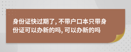 身份证快过期了, 不带户口本只带身份证可以办新的吗, 可以办新的吗