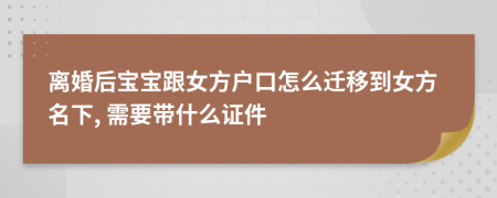 离婚后宝宝跟女方户口怎么迁移到女方名下, 需要带什么证件