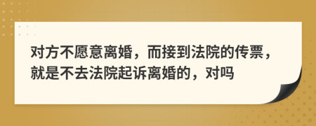 对方不愿意离婚，而接到法院的传票，就是不去法院起诉离婚的，对吗