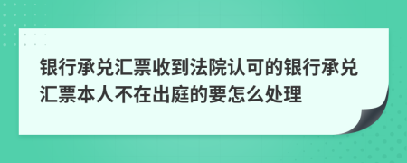 银行承兑汇票收到法院认可的银行承兑汇票本人不在出庭的要怎么处理