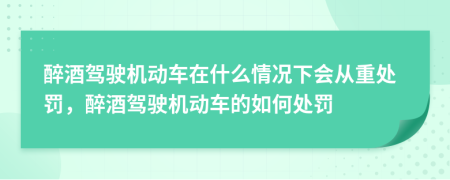 醉酒驾驶机动车在什么情况下会从重处罚，醉酒驾驶机动车的如何处罚