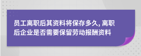 员工离职后其资料将保存多久, 离职后企业是否需要保留劳动报酬资料