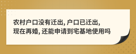 农村户口没有迁出, 户口已迁出, 现在再婚, 还能申请到宅基地使用吗