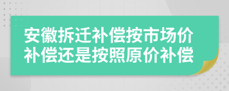 安徽拆迁补偿按市场价补偿还是按照原价补偿