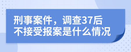 刑事案件，调查37后不接受报案是什么情况