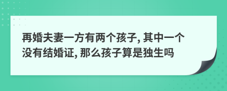 再婚夫妻一方有两个孩子, 其中一个没有结婚证, 那么孩子算是独生吗