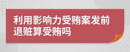 利用影响力受贿案发前退赃算受贿吗