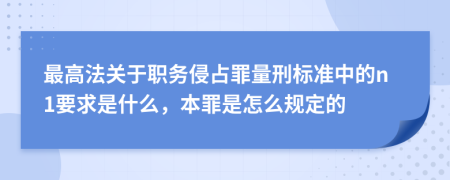 最高法关于职务侵占罪量刑标准中的n1要求是什么，本罪是怎么规定的