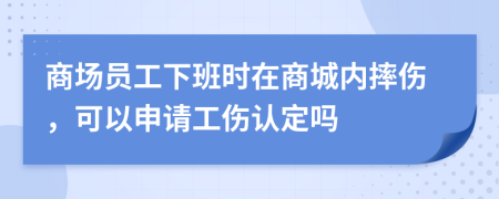 商场员工下班时在商城内摔伤，可以申请工伤认定吗