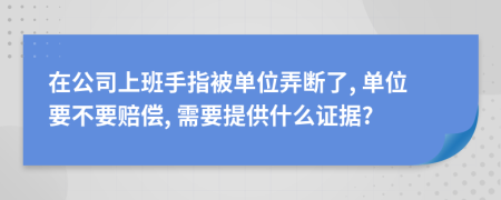 在公司上班手指被单位弄断了, 单位要不要赔偿, 需要提供什么证据?