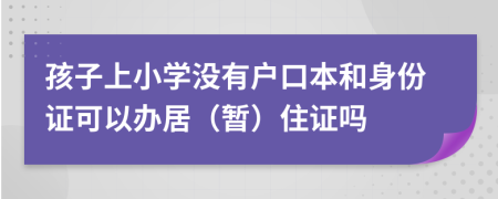 孩子上小学没有户口本和身份证可以办居（暂）住证吗