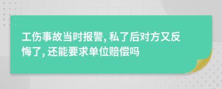 工伤事故当时报警, 私了后对方又反悔了, 还能要求单位赔偿吗